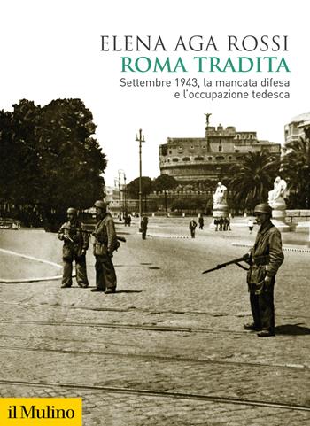Roma tradita. Settembre 1943, la mancata difesa e l'occupazione tedesca - Elena Aga Rossi - Libro Il Mulino 2026, Biblioteca storica | Libraccio.it