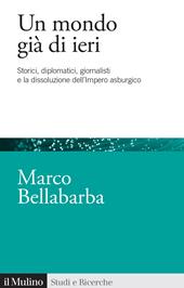 Un mondo già di ieri. Storici, diplomatici, giornalisti e la dissoluzione dell'impero asburgico