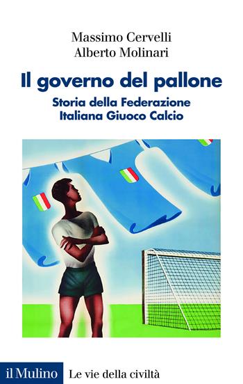 Il governo del pallone. Storia della Federazione Italiana Giuoco Calcio - Massimo Cervelli, Alberto Molinari - Libro Il Mulino 2026, Le vie della civiltà | Libraccio.it