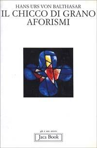 Il chicco di grano. Aforismi - Hans Urs von Balthasar - Libro Jaca Book 1994, Già e non ancora. Opere di Balthasar | Libraccio.it