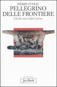 Pellegrino delle frontiere. Ciò che non è dato è perso - Pierre Ceyrac - Libro Jaca Book 2005, Già e non ancora | Libraccio.it