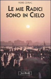 Le mie radici sono in cielo - Pierre Ceyrac - Libro Jaca Book 2009, Già e non ancora | Libraccio.it