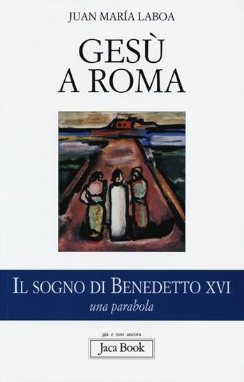 Gesù a Roma. Il sogno di Benedetto XVI. Una parabola - Juan María Laboa - Libro Jaca Book 2013, Già e non ancora | Libraccio.it