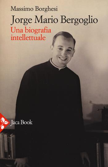 Jorge Mario Bergoglio. Una biografia intellettuale - Massimo Borghesi - Libro Jaca Book 2017, Pensiero cristiano | Libraccio.it