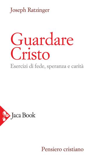 Guardare Cristo. Esercizi di fede, speranza e carità - Benedetto XVI (Joseph Ratzinger) - Libro Jaca Book 2020, Pensiero cristiano | Libraccio.it