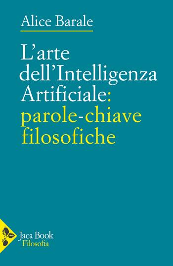 L'arte dell'intelligenza artificiale: parole-chiave filosofiche - Alice Barale - Libro Jaca Book 2024, Filosofia | Libraccio.it