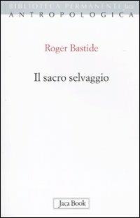 Il sacro selvaggio ed altri scritti - Roger Bastide - Libro Jaca Book 2010, Biblioteca permanente | Libraccio.it