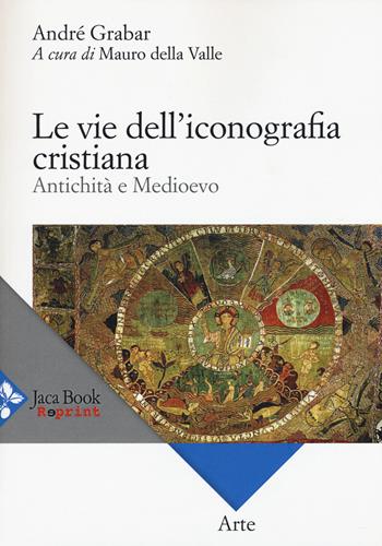 Le vie dell'iconografia cristiana. Antichità e Medioevo - André Grabar - Libro Jaca Book 2015, Jaca Book Reprint | Libraccio.it