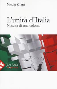 L' unità d'Italia. Nascita di una colonia - Nicola Zitara - Libro Jaca Book 2015, Jaca Book Reprint | Libraccio.it