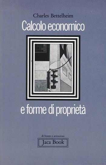 Calcolo economico e forme di proprietà - Charles Bettelheim - Libro Jaca Book 1978, Di fronte e attraverso. Politica | Libraccio.it