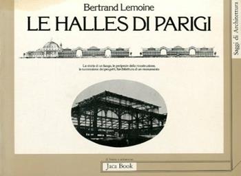 Les Halles di Parigi. La storia di un luogo, le peripezie della ricostruzione, la successione dei progetti, l'architettura di un monumento - Bertrand Lemoine - Libro Jaca Book 1983, Di fronte e attr. Saggi di architettura | Libraccio.it