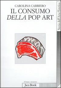 Il consumo della pop art. Esibizione dell'oggetto e crisi dell'oggettivazione - Carolina Carriero - Libro Jaca Book 2003, Di fronte e attraverso. Storia dell'arte | Libraccio.it