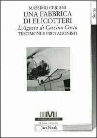 Una fabbrica di elicotteri. L'Agusta di Cascina Costa. Testimoni e protagonisti - Massimo Ceriani - Libro Jaca Book 2004, Di fronte e attraverso. Storia | Libraccio.it