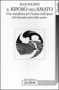 Il riposo dell'amato. Una metafisica per l'uomo nell'epoca del mercato come fine unico - Jean Soldini - Libro Jaca Book 2005, Di fronte e attraverso. Filosofia | Libraccio.it