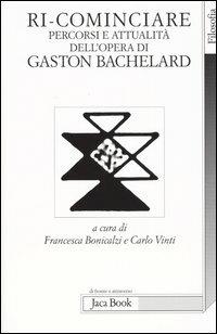 Ri-cominciare. Percorsi e attualità dell'opera di Gaston Bachelard  - Libro Jaca Book 2004, Di fronte e attraverso. Filosofia | Libraccio.it