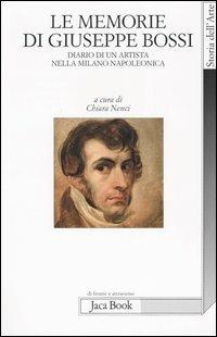 Le memorie di Giuseppe Bossi. Diario di un artista nella Milano napoleonica 1807-1815  - Libro Jaca Book 2005, Di fronte e attraverso. Storia dell'arte | Libraccio.it