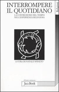 Interrompere il quotidiano. La costruzione del tempo nell'esperienza religiosa  - Libro Jaca Book 2005, Di fronte e attraverso. Religioni | Libraccio.it