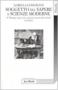 Soggetto del sapere e scienze moderne. Il «Dialogo sopra i due massimi sistemi del mondo» di Galileo - Lorella Congiunti - Libro Jaca Book 2005, Di fronte e attraverso. Filosofia | Libraccio.it