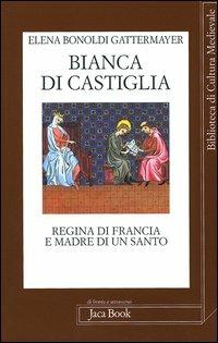 Bianca di Castiglia. Regina di Francia e madre di un santo - Elena Bonoldi Gattermayer - Libro Jaca Book 2006, Di fronte e attr. Bibl. cult. mediev. | Libraccio.it