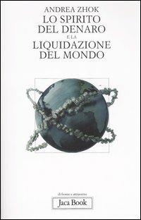 Lo spirito del denaro e la liquidazione del mondo. Antropologia filosofica delle transazioni - Andrea Zhok - Libro Jaca Book 2006, Di fronte e attraverso. Filosofia | Libraccio.it