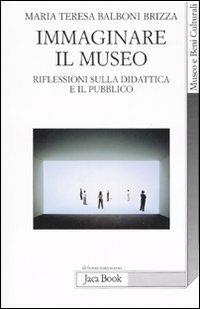 Immaginare il museo. Riflessioni sulla didattica e il pubblico - Maria Teresa Balboni Brizza - Libro Jaca Book 2008, Di fronte e attraverso | Libraccio.it