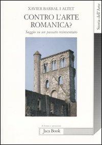 Contro l'arte romanica? Saggio su un passato reinventato - Xavier Barral i Altet - Libro Jaca Book 2009, Di fronte e attraverso. Storia dell'arte | Libraccio.it