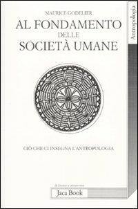 Al fondamento delle società umane. Ciò che ci insegna l'antropologia - Maurice Godelier - Libro Jaca Book 2009, Di fronte e attraverso. Antropologia | Libraccio.it