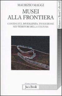 Musei alla frontiera. Continuità, divergenza, evoluzione nei territori della cultura - Maurizio Maggi - Libro Jaca Book 2009, Di fronte e attr. Museo beni culturali | Libraccio.it