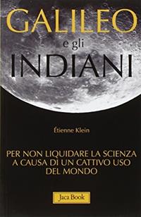 Galileo e gli indiani. Per non liquidare la scienza a causa di un cattivo uso del mondo - Étienne Klein - Libro Jaca Book 2010, Di fronte e attraverso. L'evol. universo | Libraccio.it