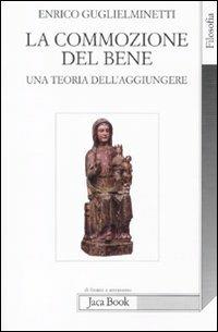 La commozione del bene. Una teoria dell'aggiungere - Enrico Guglielminetti - Libro Jaca Book 2011, Di fronte e attraverso. Filosofia | Libraccio.it