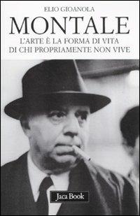 Montale. L'arte è la forma di vita di chi propriamente non vive - Elio Gioanola - Libro Jaca Book 2011, Di fronte e attraverso | Libraccio.it