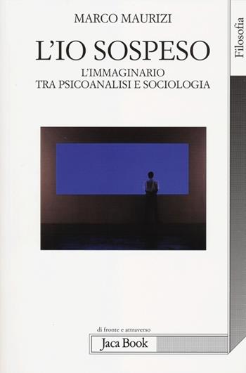L'io sospeso. L'immaginario tra psicoanalisi e sociologia - Marco Maurizi - Libro Jaca Book 2012, Di fronte e attraverso. Filosofia | Libraccio.it