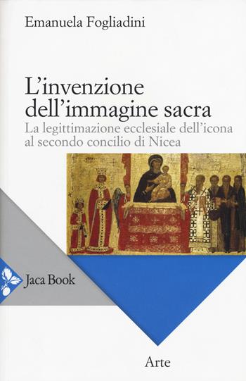 L'invenzione dell'immagine sacra. La legittimazione ecclesiale dell'icona al secondo concilio di Nicea - Emanuela Fogliadini - Libro Jaca Book 2015, Arte | Libraccio.it