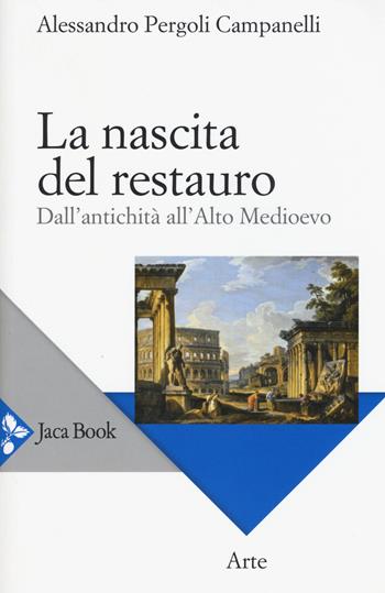 La nascita del restauro. Dall'antichità all'alto Medioevo - Alessandro Pergoli Campanelli - Libro Jaca Book 2015, Arte | Libraccio.it