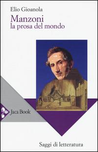 Manzoni. La prosa del mondo - Elio Gioanola - Libro Jaca Book 2015, Di fronte e attraverso.Saggi di letterat. | Libraccio.it