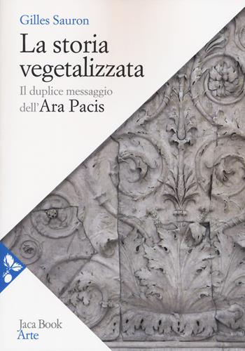 La storia vegetalizzata. Il duplice messaggio dell'Ara Pacis - Gilles Sauron - Libro Jaca Book 2018, Arte | Libraccio.it