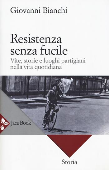 Resistenza senza fucile. Vite, storie e luoghi partigiani nella vita quotidiana - Giovanni Bianchi - Libro Jaca Book 2017 | Libraccio.it