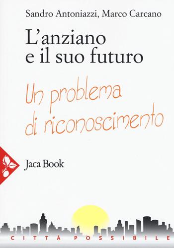 L'anziano e il suo futuro. Un problema di riconoscimento - Sandro Antoniazzi, Marco Carcano - Libro Jaca Book 2017, Città possibile | Libraccio.it