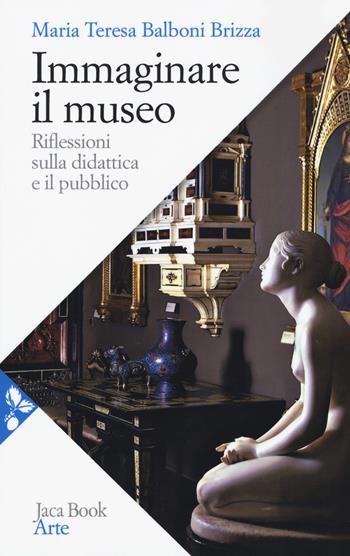 Immaginare il museo. Riflessioni sulla didattica e il pubblico - Maria Teresa Balboni Brizza - Libro Jaca Book 2018, Arte | Libraccio.it