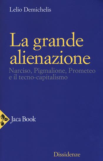 La grande alienazione. Narciso, Pigmalione, Prometeo e il tecnocapitalismo - Lelio Demichelis - Libro Jaca Book 2018, Dissidenze | Libraccio.it