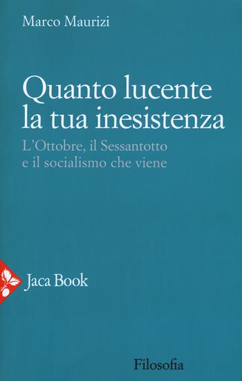 Quanto lucente la tua inesistenza. L'Ottobre, il Sessantotto e il socialismo che viene - Marco Maurizi - Libro Jaca Book 2018, Filosofia | Libraccio.it