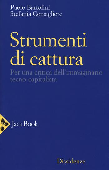 Strumenti di cattura. Per una critica dell'immaginario tecno-capitalista - Stefania Consigliere, Paolo Bartolini - Libro Jaca Book 2019, Dissidenze | Libraccio.it