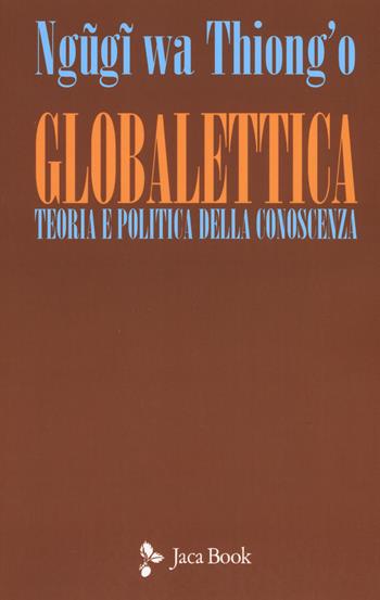 Globalettica. Teoria e politica della conoscenza - Thiong'o Ngugi Wa - Libro Jaca Book 2019, Politica | Libraccio.it