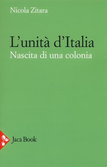 L'unità d'Italia. Nascita di una colonia - Nicola Zitara - Libro Jaca Book 2020, Storia | Libraccio.it