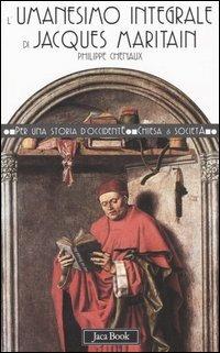 L'Umanesimo integrale di Jacques Maritain - Philippe Chenaux - Libro Jaca Book 2006, Per una storia d'Occidente. Chiesa e soc. Fortuna | Libraccio.it