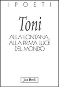 Alla lontana, alla prima luce del mondo - Alberto Toni - Libro Jaca Book 2009, I poeti | Libraccio.it