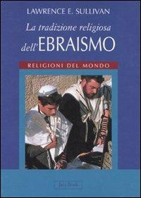 La tradizione religiosa dell'ebraismo. Religioni del mondo. Ediz. illustrata - Lawrence E. Sullivan - Libro Jaca Book 2007 | Libraccio.it