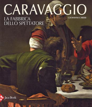 Caravaggio. La fabbrica dello spettatore. Ediz. a colori - Giovanni Careri - Libro Jaca Book 2017, Illustrati. Arte mondo | Libraccio.it