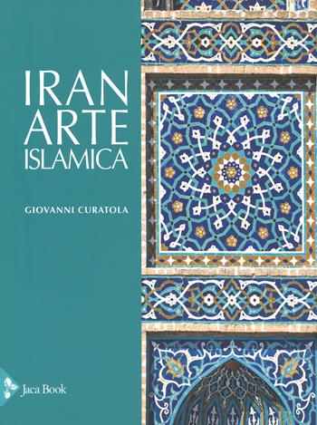 Iran. Arte islamica. Ediz. a colori - Giovanni Curatola - Libro Jaca Book 2018, Illustrati. Arte mondo | Libraccio.it