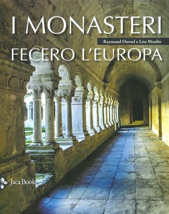 I monasteri fecero l'Europa. Ediz. a colori - Léo Moulin, Raymond Oursel - Libro Jaca Book 2019, Illustrati. Arte mondo | Libraccio.it